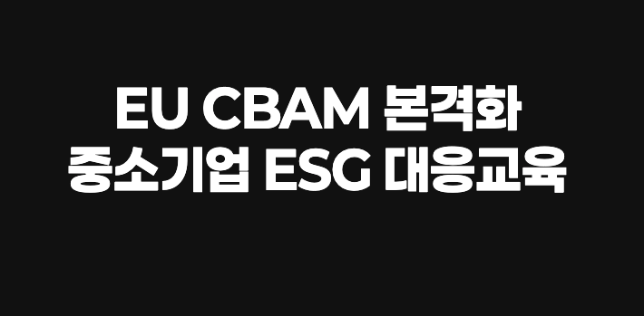 EU CBAM 본격화, 중소기업 ESG 대응교육 절실