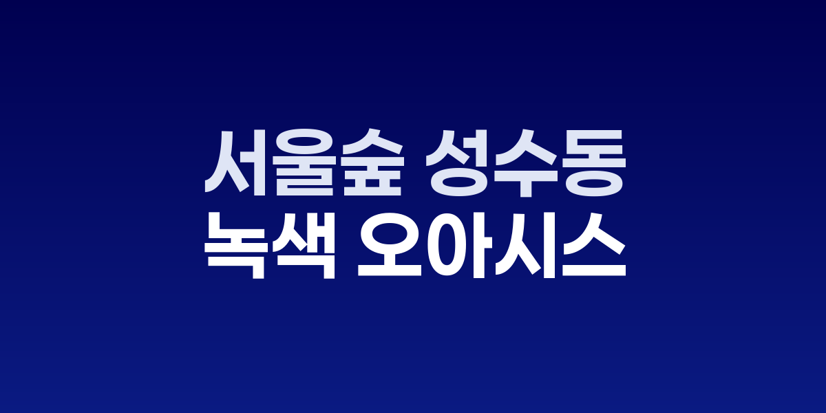 서울숲 성수동, 도심 속 거대한 녹색 오아시스와 문화 공간의 완벽한 조화