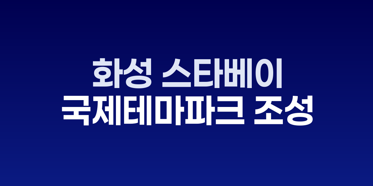 화성 스타베이 시티, 86만평 규모 국제테마파크 조성 본격화