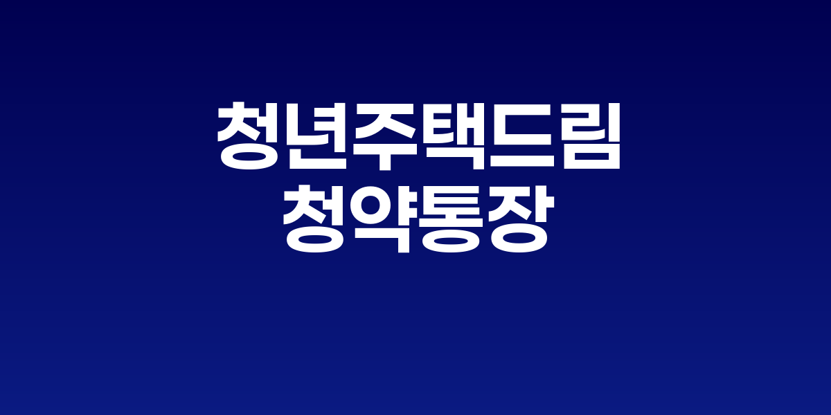 청년주택드림 청약통장, 4.5% 고금리로 내 집 마련 꿈 현실화