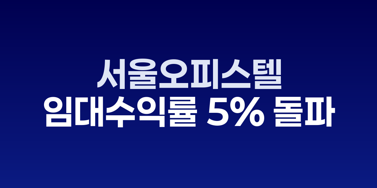 서울 오피스텔 임대수익률 5% 돌파…월세 선호로 투자 매력 부상