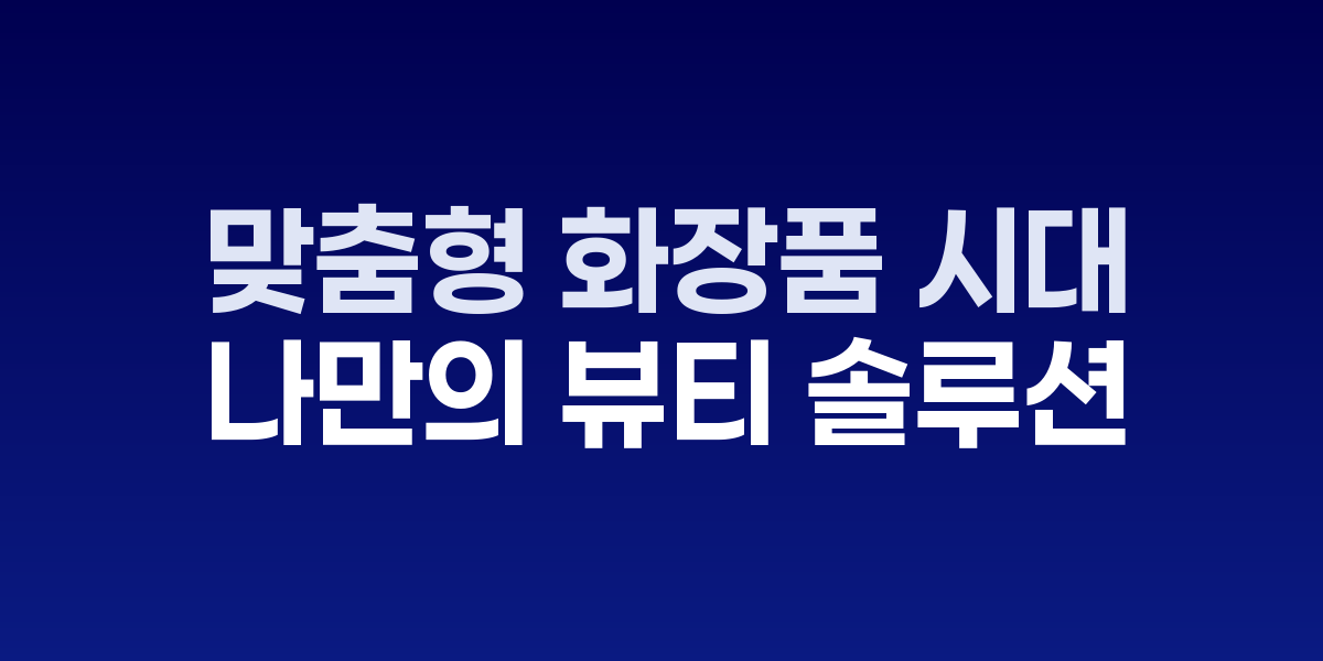 맞춤형 화장품 시대, 나만의 뷰티 솔루션